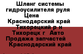 Шланг системы гидроусилителя руля › Цена ­ 950 - Краснодарский край, Тихорецкий р-н, Тихорецк г. Авто » Продажа запчастей   . Краснодарский край